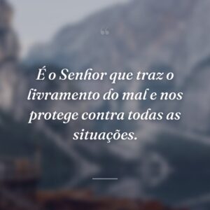 É o Senhor que traz o livramento do mal e nos protege contra todas as situações.