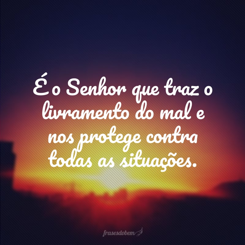 É o Senhor que traz o livramento do mal e nos protege contra todas as situações.