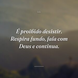 É proibido desistir. Respira fundo, fala com Deus e continua.