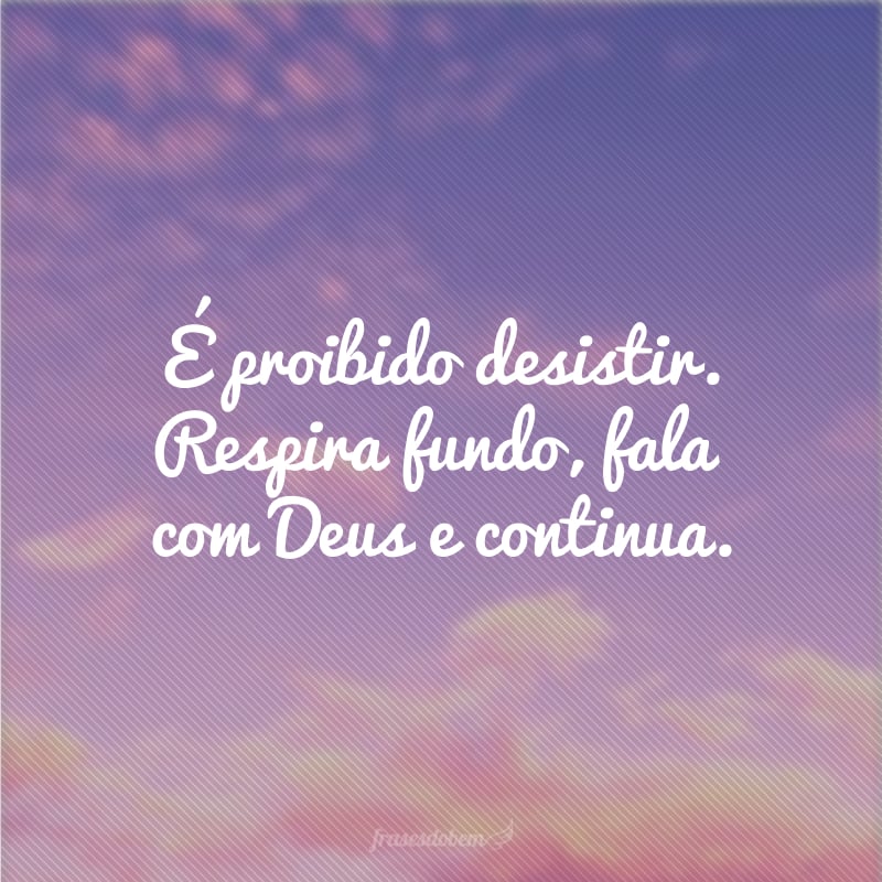 É proibido desistir. Respira fundo, fala com Deus e continua.