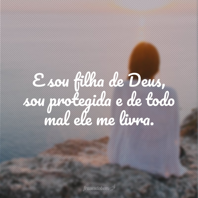 E sou filha de Deus, sou protegida e de todo mal ele me livra.