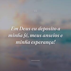 Em Deus eu deposito a minha fé, meus anseios e minha esperança!
