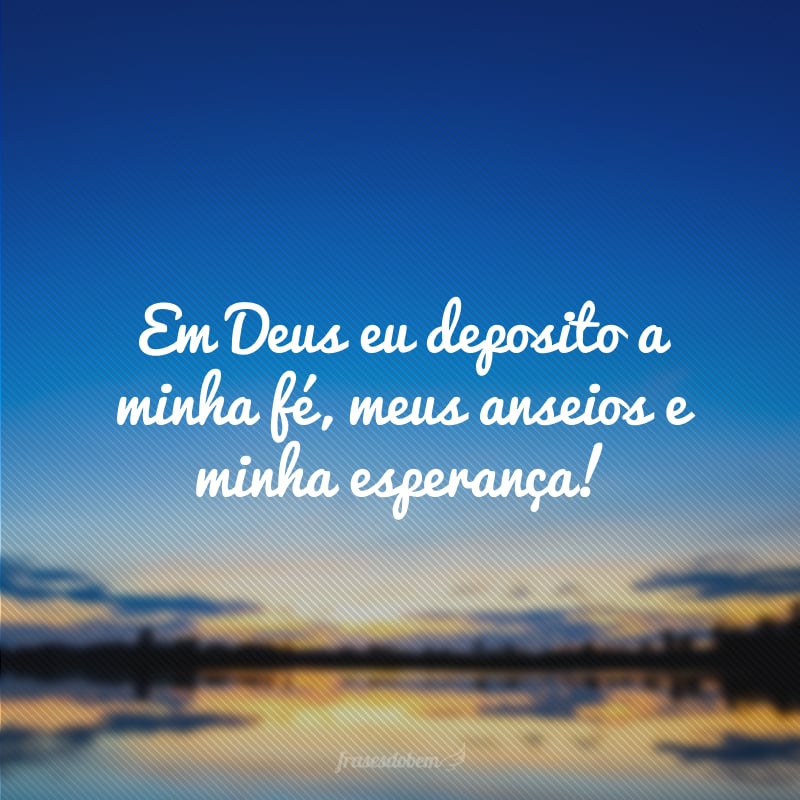 Em Deus eu deposito a minha fé, meus anseios e minha esperança!