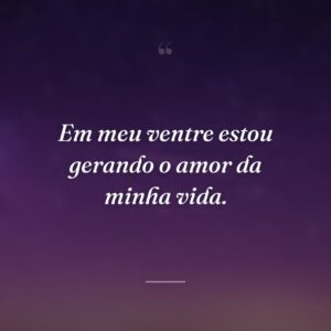 Em meu ventre estou gerando o amor da minha vida.
