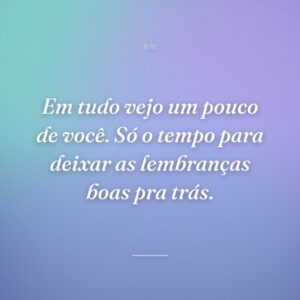Em tudo vejo um pouco de você. Só o tempo para deixar as lembranças boas pra trás.