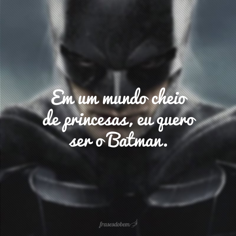 Em um mundo cheio de princesas, eu quero ser o Batman.