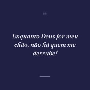 Enquanto Deus for meu chão, não há quem me derrube!