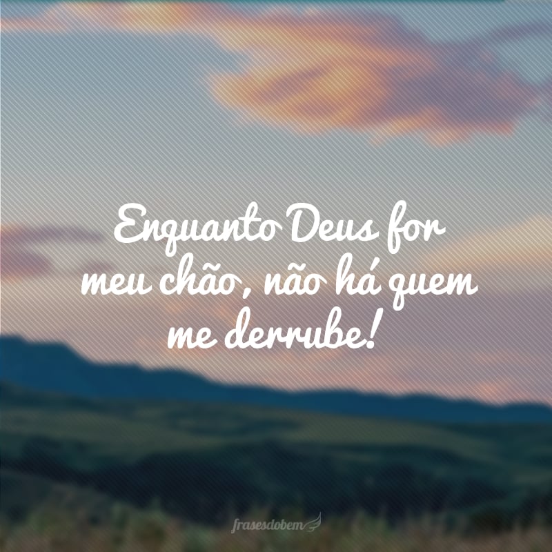 Enquanto Deus for meu chão, não há quem me derrube!