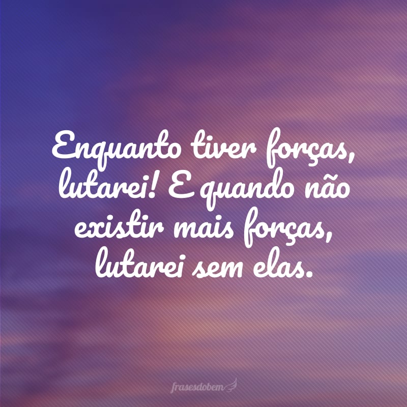 Enquanto tiver forças, lutarei! E quando não existir mais forças, lutarei sem elas. 