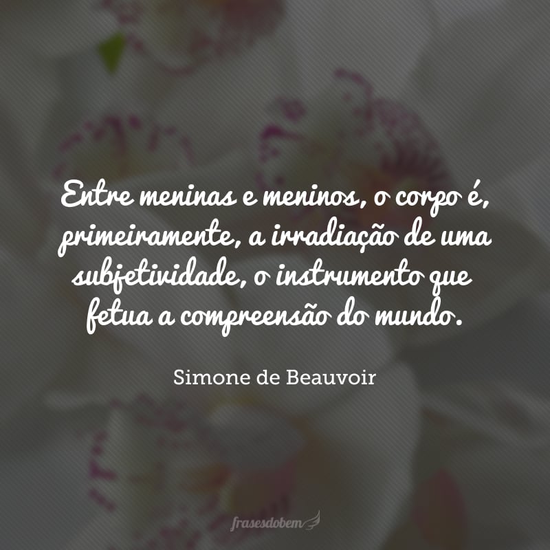 Entre meninas e meninos, o corpo é, primeiramente, a irradiação de uma subjetividade, o instrumento que efetua a compreensão do mundo.