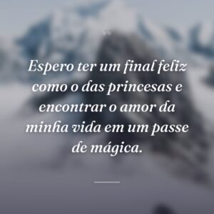 Espero ter um final feliz como o das princesas e encontrar o amor da minha vida em um passe de mágica.
