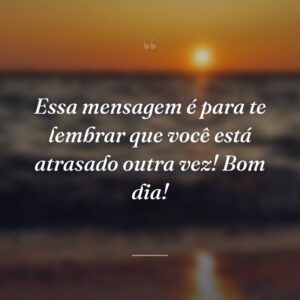 Essa mensagem é para te lembrar que você está atrasado outra vez! Bom dia!