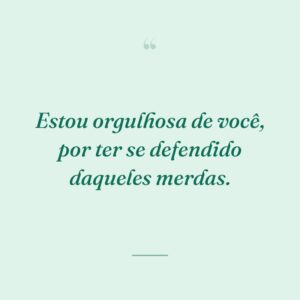 Estou orgulhosa de você, por ter se defendido daqueles merdas.