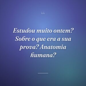 Estudou muito ontem? Sobre o que era a sua prova? Anatomia humana?