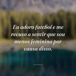 Eu adoro futebol e me recuso a sentir que sou menos feminina por causa disso.