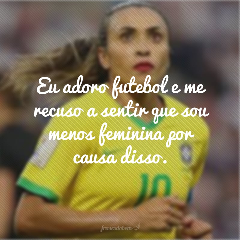 Eu adoro futebol e me recuso a sentir que sou menos feminina por causa disso.