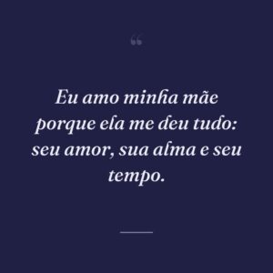 Eu amo minha mãe porque ela me deu tudo: seu amor, sua alma e seu tempo.