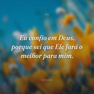 Eu confio em Deus, porque sei que Ele fará o melhor para mim.