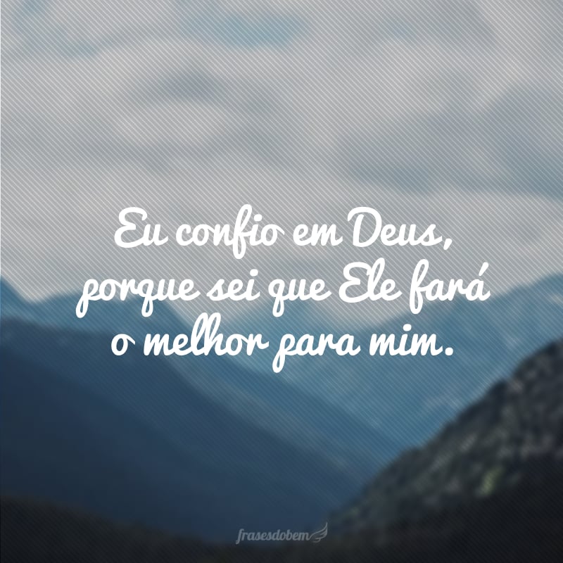 Eu confio em Deus, porque sei que Ele fará o melhor para mim.