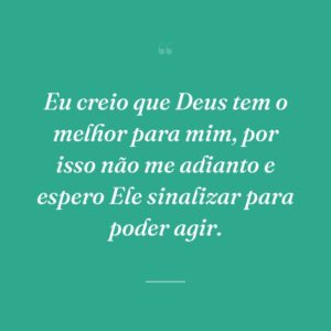 Eu creio que Deus tem o melhor para mim, por isso não me adianto e espero Ele sinalizar para poder agir.