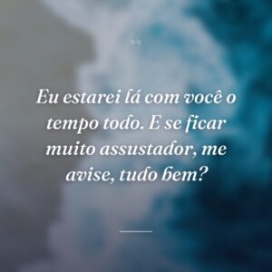 Eu estarei lá com você o tempo todo. E se ficar muito assustador, me avise, tudo bem?