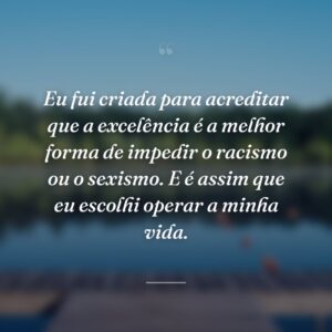 Eu fui criada para acreditar que a excelência é a melhor forma de impedir o racismo ou o sexismo. E é assim que eu escolhi operar a minha vida.