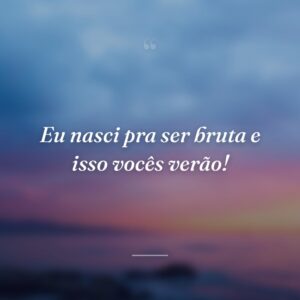 Eu nasci pra ser bruta e isso vocês verão!