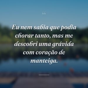 Eu nem sabia que podia chorar tanto, mas me descobri uma grávida com coração de manteiga.