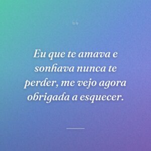 Eu que te amava e sonhava nunca te perder, me vejo agora obrigada a esquecer.