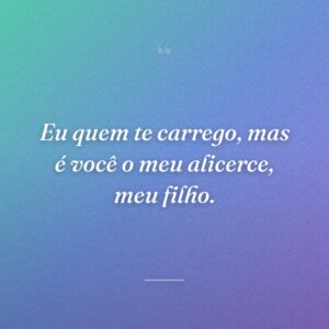 Eu quem te carrego, mas é você o meu alicerce, meu filho.