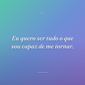 Eu quero ser tudo o que sou capaz de me tornar.