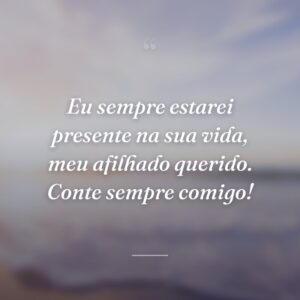 Eu sempre estarei presente na sua vida, meu afilhado querido. Conte sempre comigo!