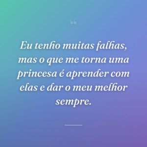 Eu tenho muitas falhas, mas o que me torna uma princesa é aprender com elas e dar o meu melhor sempre.