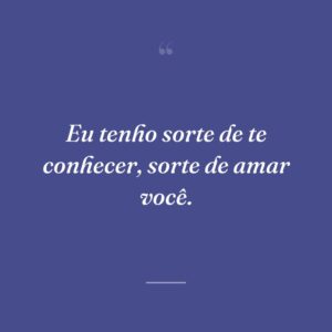 Eu tenho sorte de te conhecer, sorte de amar você.