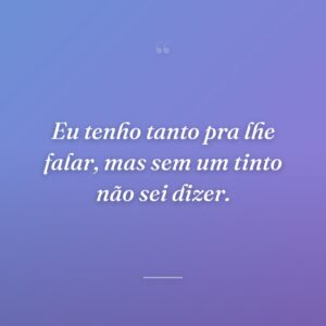 Eu tenho tanto pra lhe falar, mas sem um tinto não sei dizer.