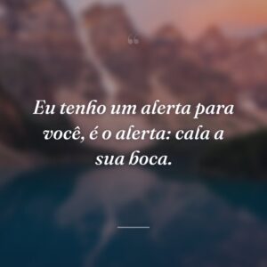 Eu tenho um alerta para você, é o alerta: cala a sua boca.