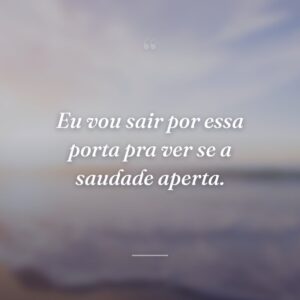 Eu vou sair por essa porta pra ver se a saudade aperta.