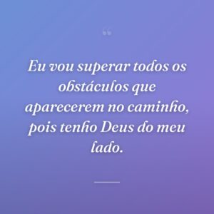 Eu vou superar todos os obstáculos que aparecerem no caminho, pois tenho Deus do meu lado.