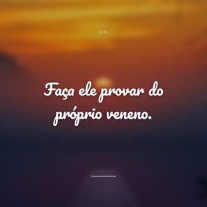 Faça ele provar do próprio veneno.