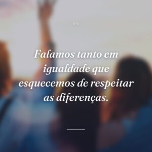 Falamos tanto em igualdade que esquecemos de respeitar as diferenças.
