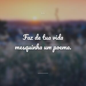 Faz de tua vida mesquinha um poema.