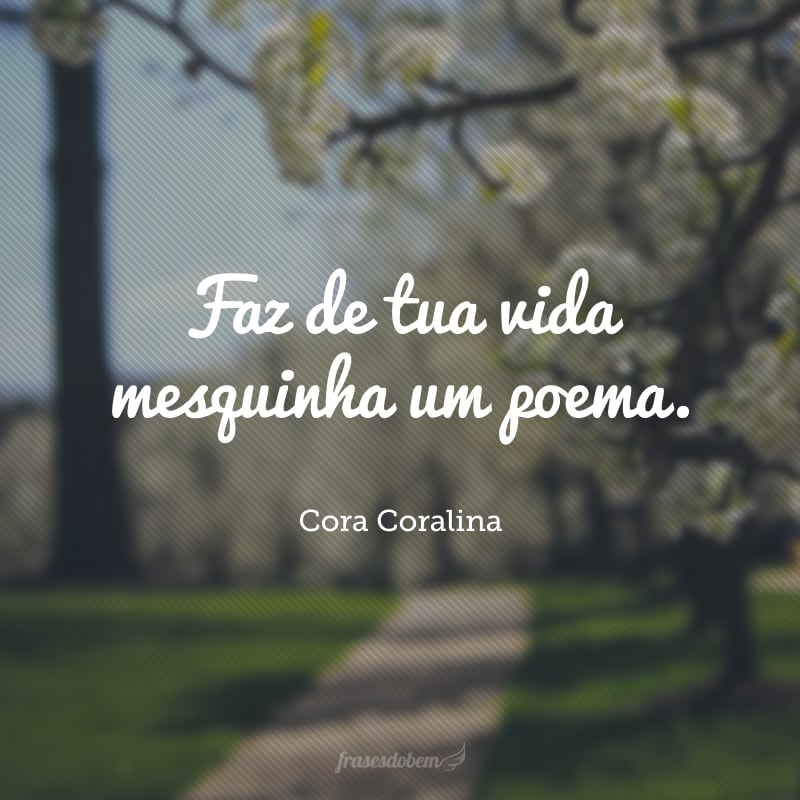 Faz de tua vida mesquinha um poema.