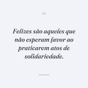 Felizes são aqueles que não esperam favor ao praticarem atos de solidariedade.