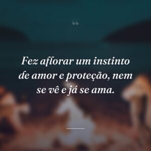 Fez aflorar um instinto de amor e proteção, nem se vê e já se ama.