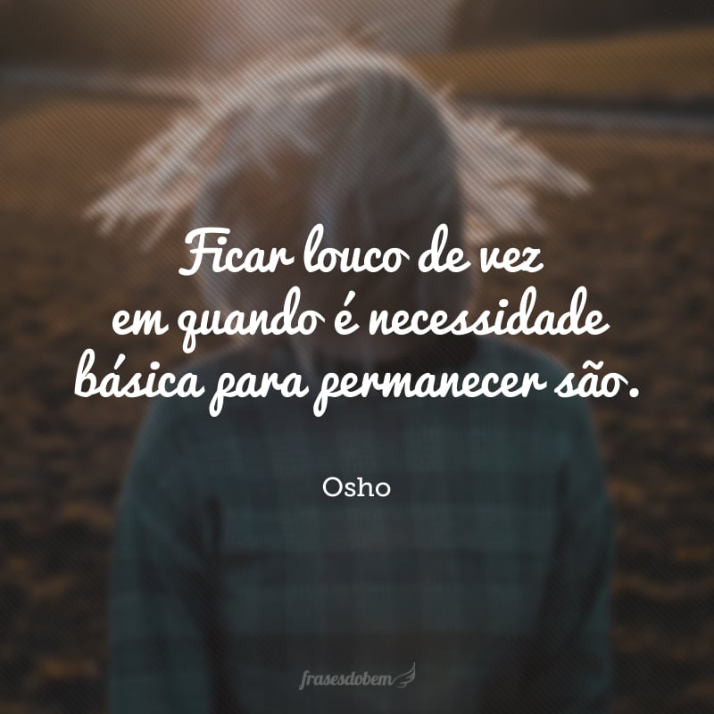 Ficar louco de vez em quando é necessidade básica para permanecer são.