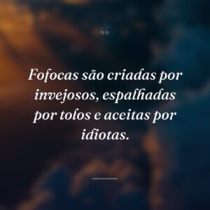 Fofocas são criadas por invejosos, espalhadas por tolos e aceitas por idiotas.