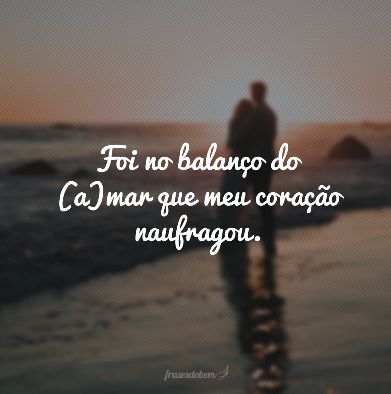 Foi no balanço do (a)mar que meu coração naufragou.