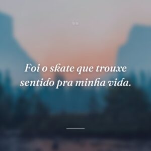 Foi o skate que trouxe sentido pra minha vida.