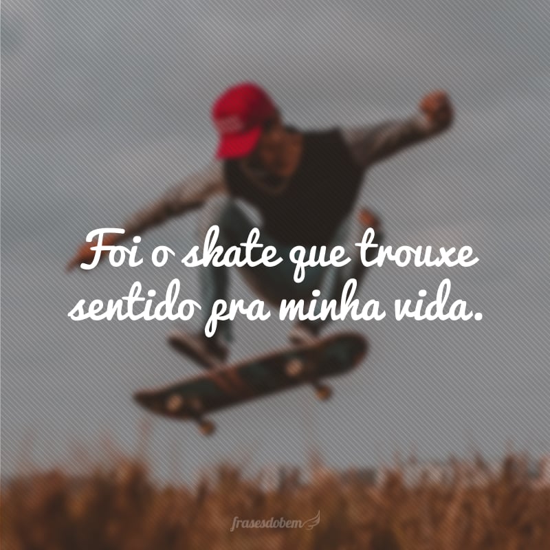 Foi o skate que trouxe sentido pra minha vida.