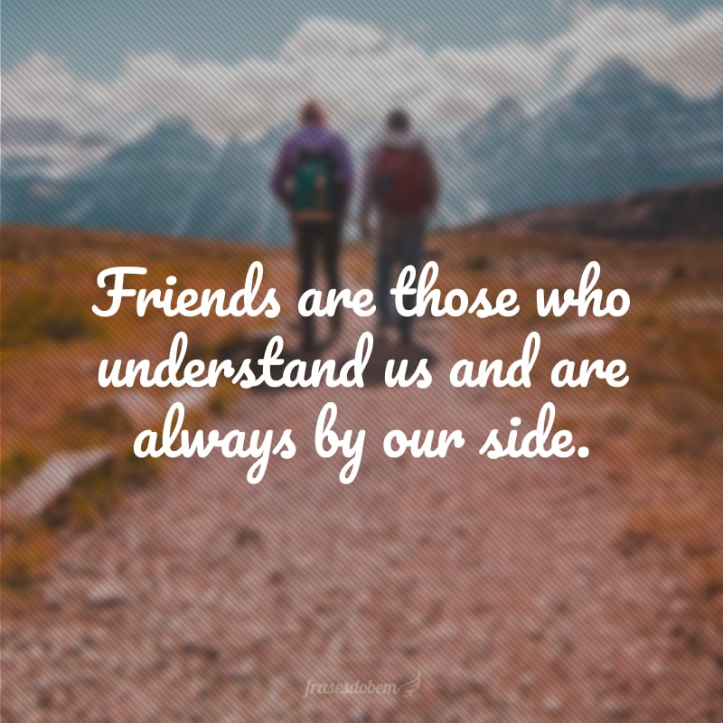 Friends are those who understand us and are always by our side.  (Friends are the ones who understand us and are always by our side.)